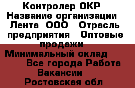 Контролер ОКР › Название организации ­ Лента, ООО › Отрасль предприятия ­ Оптовые продажи › Минимальный оклад ­ 20 000 - Все города Работа » Вакансии   . Ростовская обл.,Каменск-Шахтинский г.